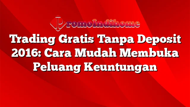 Trading Gratis Tanpa Deposit 2016: Cara Mudah Membuka Peluang Keuntungan