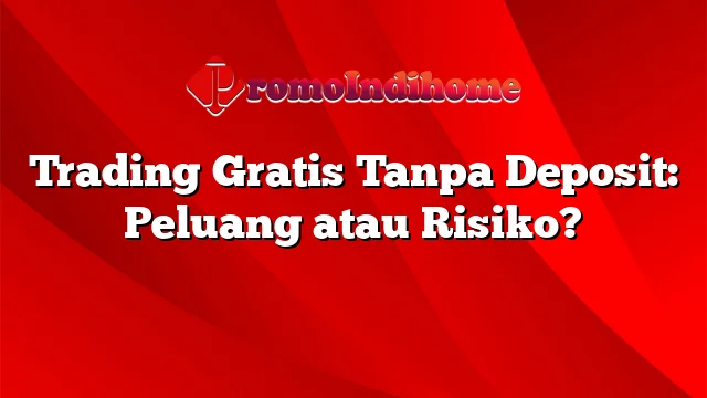 Trading Gratis Tanpa Deposit: Peluang atau Risiko?