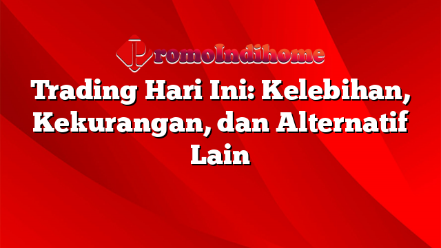 Trading Hari Ini: Kelebihan, Kekurangan, dan Alternatif Lain