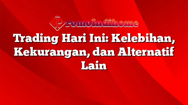 Trading Hari Ini: Kelebihan, Kekurangan, dan Alternatif Lain