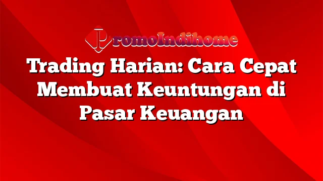 Trading Harian: Cara Cepat Membuat Keuntungan di Pasar Keuangan