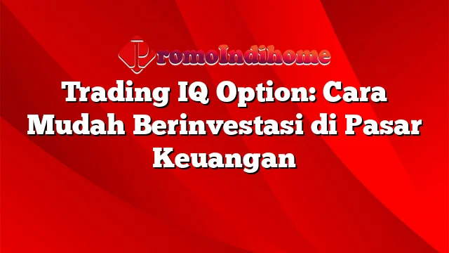 Trading IQ Option: Cara Mudah Berinvestasi di Pasar Keuangan