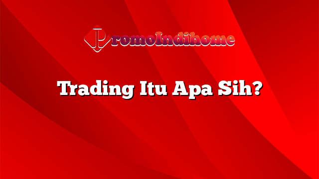 Trading Itu Apa Sih?