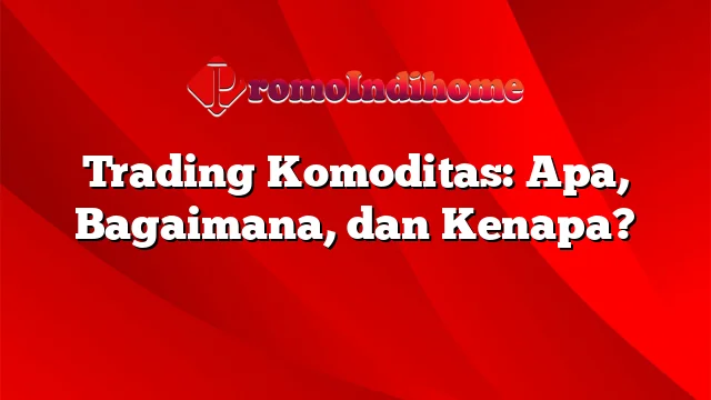 Trading Komoditas: Apa, Bagaimana, dan Kenapa?