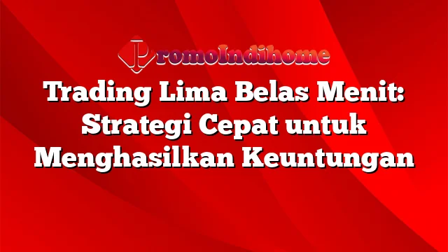 Trading Lima Belas Menit: Strategi Cepat untuk Menghasilkan Keuntungan