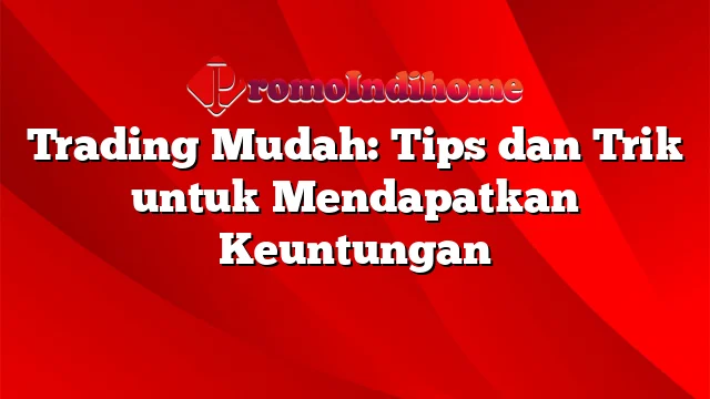 Trading Mudah: Tips dan Trik untuk Mendapatkan Keuntungan