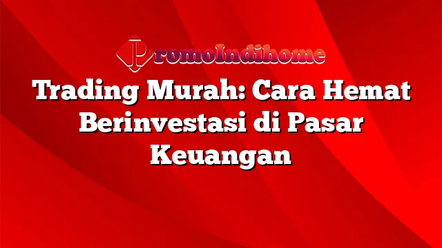 Trading Murah: Cara Hemat Berinvestasi di Pasar Keuangan