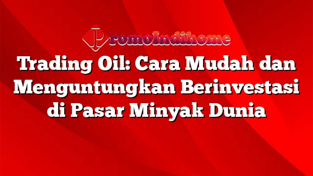 Trading Oil: Cara Mudah dan Menguntungkan Berinvestasi di Pasar Minyak Dunia