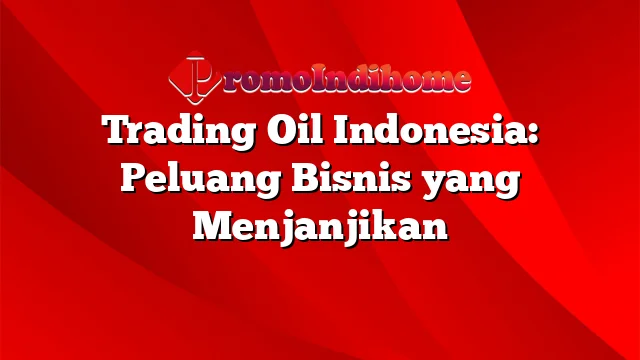 Trading Oil Indonesia: Peluang Bisnis yang Menjanjikan