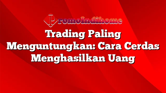 Trading Paling Menguntungkan: Cara Cerdas Menghasilkan Uang