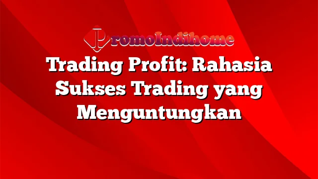 Trading Profit: Rahasia Sukses Trading yang Menguntungkan