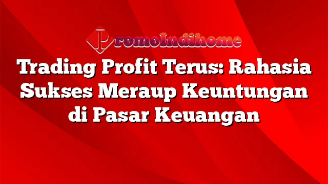 Trading Profit Terus: Rahasia Sukses Meraup Keuntungan di Pasar Keuangan