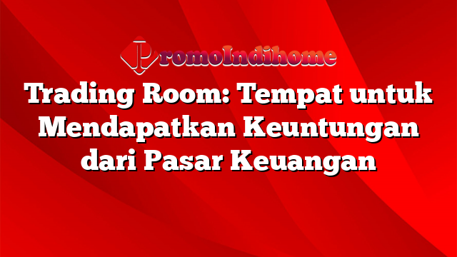 Trading Room: Tempat untuk Mendapatkan Keuntungan dari Pasar Keuangan