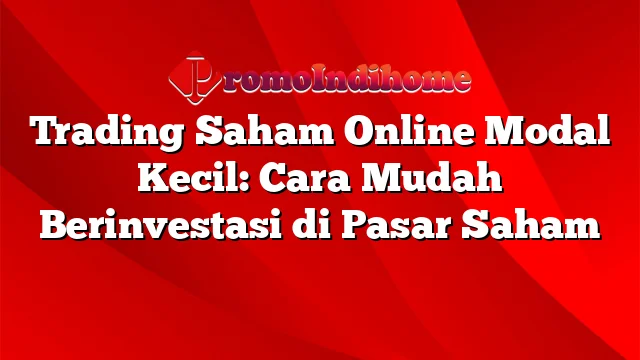 Trading Saham Online Modal Kecil: Cara Mudah Berinvestasi di Pasar Saham