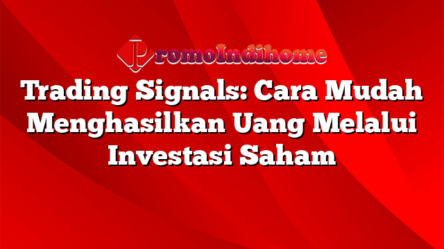 Trading Signals: Cara Mudah Menghasilkan Uang Melalui Investasi Saham