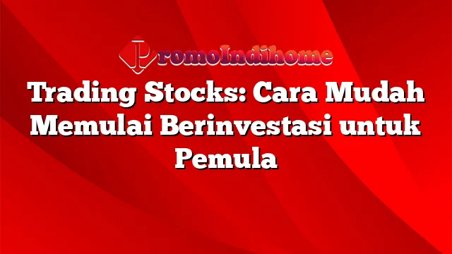 Trading Stocks: Cara Mudah Memulai Berinvestasi untuk Pemula