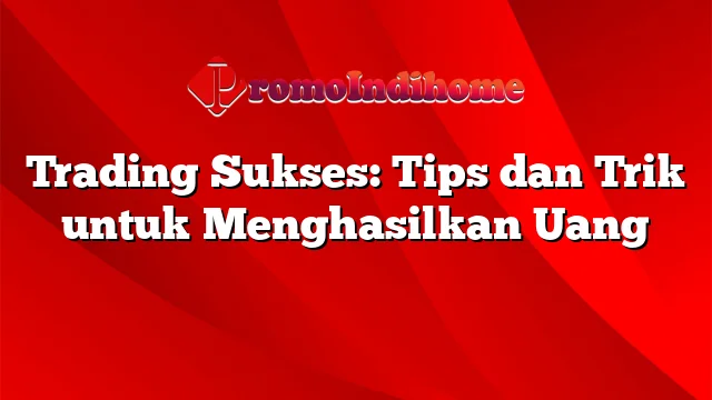 Trading Sukses: Tips dan Trik untuk Menghasilkan Uang