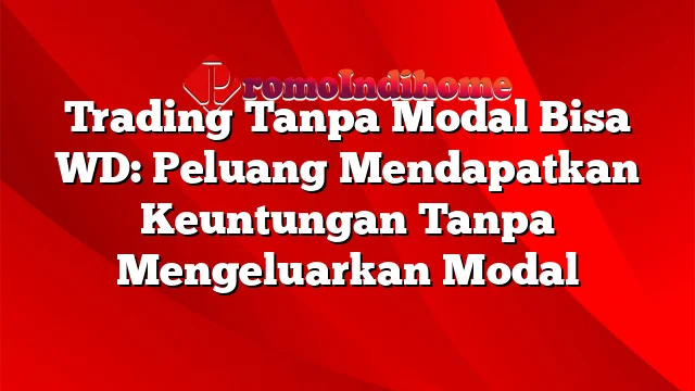 Trading Tanpa Modal Bisa WD: Peluang Mendapatkan Keuntungan Tanpa Mengeluarkan Modal