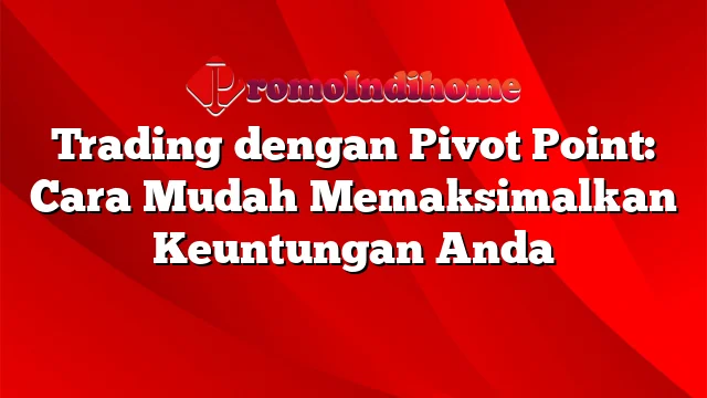 Trading dengan Pivot Point: Cara Mudah Memaksimalkan Keuntungan Anda