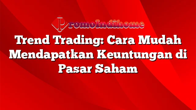 Trend Trading: Cara Mudah Mendapatkan Keuntungan di Pasar Saham