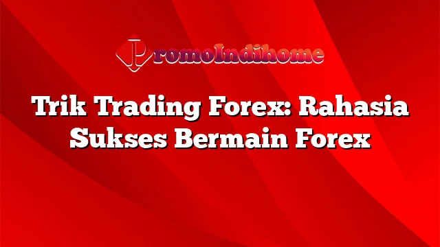 Trik Trading Forex: Rahasia Sukses Bermain Forex