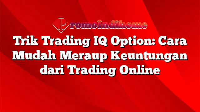 Trik Trading IQ Option: Cara Mudah Meraup Keuntungan dari Trading Online