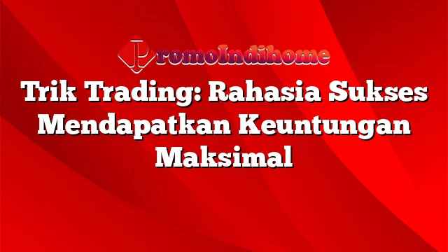 Trik Trading: Rahasia Sukses Mendapatkan Keuntungan Maksimal