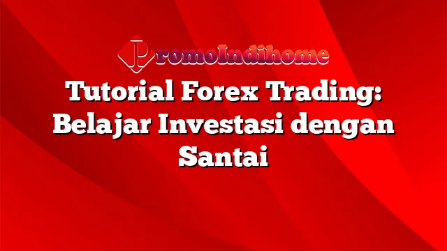 Tutorial Forex Trading: Belajar Investasi dengan Santai