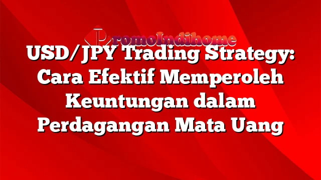 USD/JPY Trading Strategy: Cara Efektif Memperoleh Keuntungan dalam Perdagangan Mata Uang