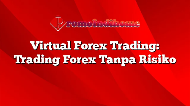 Virtual Forex Trading: Trading Forex Tanpa Risiko