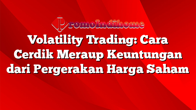 Volatility Trading: Cara Cerdik Meraup Keuntungan dari Pergerakan Harga Saham