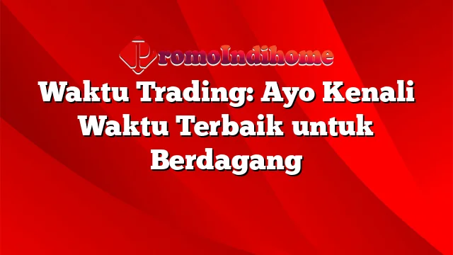 Waktu Trading: Ayo Kenali Waktu Terbaik untuk Berdagang