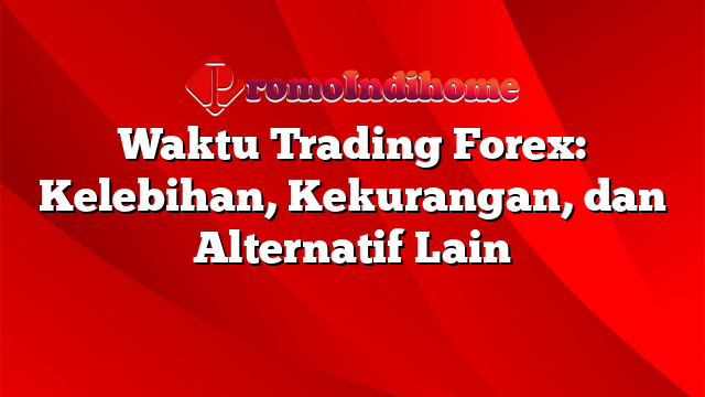 Waktu Trading Forex: Kelebihan, Kekurangan, dan Alternatif Lain