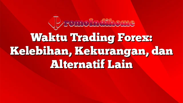 Waktu Trading Forex: Kelebihan, Kekurangan, dan Alternatif Lain