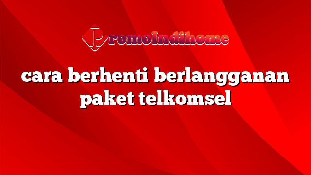 cara berhenti berlangganan paket telkomsel