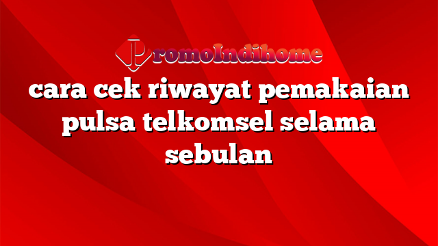 cara cek riwayat pemakaian pulsa telkomsel selama sebulan