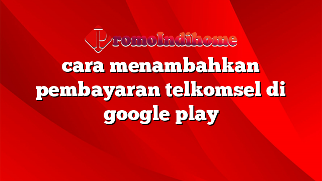 cara menambahkan pembayaran telkomsel di google play