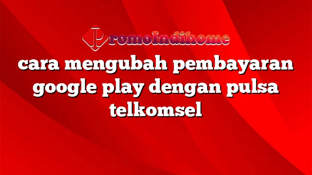 cara mengubah pembayaran google play dengan pulsa telkomsel