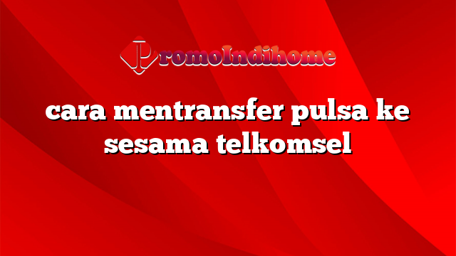 cara mentransfer pulsa ke sesama telkomsel