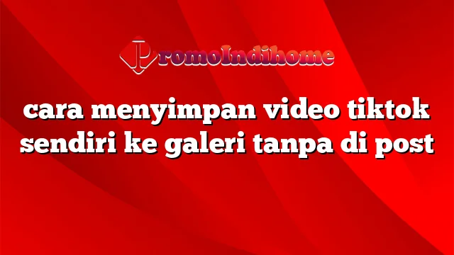 cara menyimpan video tiktok sendiri ke galeri tanpa di post