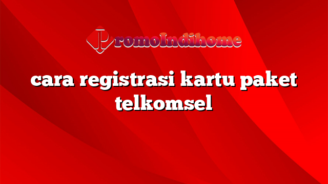 cara registrasi kartu paket telkomsel