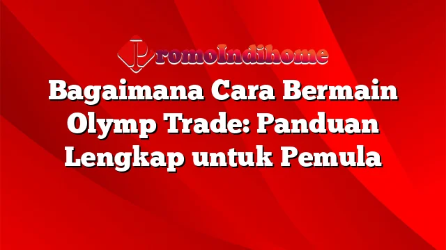 Bagaimana Cara Bermain Olymp Trade: Panduan Lengkap untuk Pemula