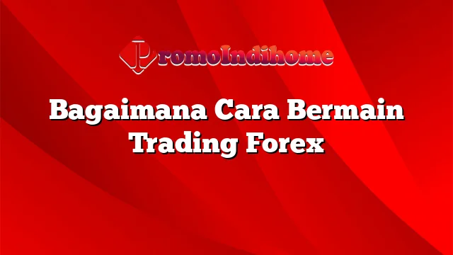 Bagaimana Cara Bermain Trading Forex