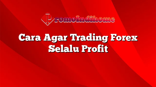 Cara Agar Trading Forex Selalu Profit