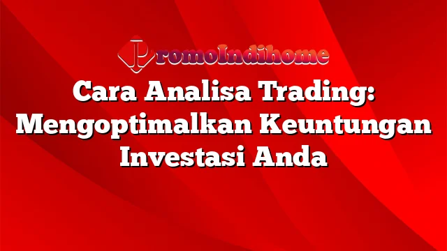 Cara Analisa Trading: Mengoptimalkan Keuntungan Investasi Anda