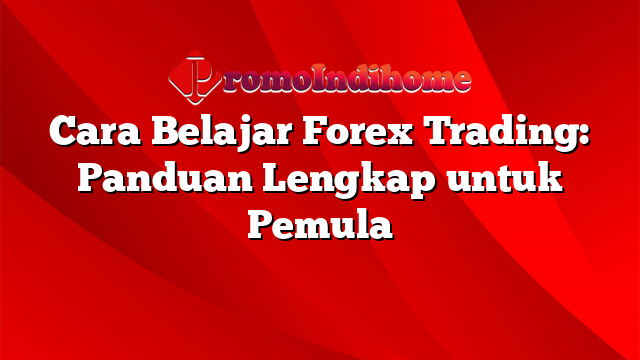 Cara Belajar Forex Trading: Panduan Lengkap untuk Pemula