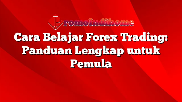 Cara Belajar Forex Trading: Panduan Lengkap untuk Pemula