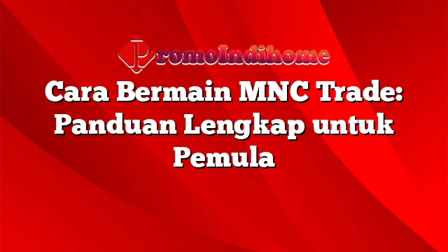 Cara Bermain MNC Trade: Panduan Lengkap untuk Pemula