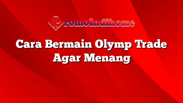 Cara Bermain Olymp Trade Agar Menang