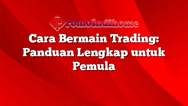 Cara Bermain Trading: Panduan Lengkap untuk Pemula